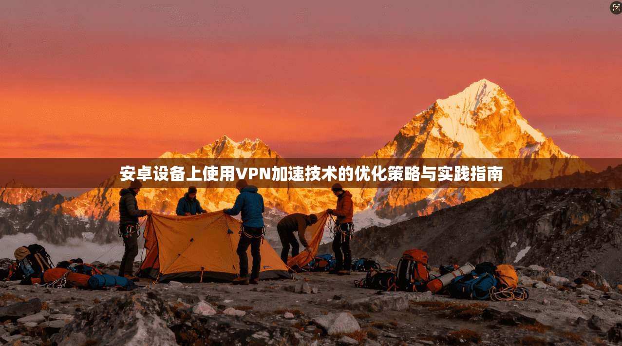 安卓设备上使用VPN加速技术的优化策略与实践指南