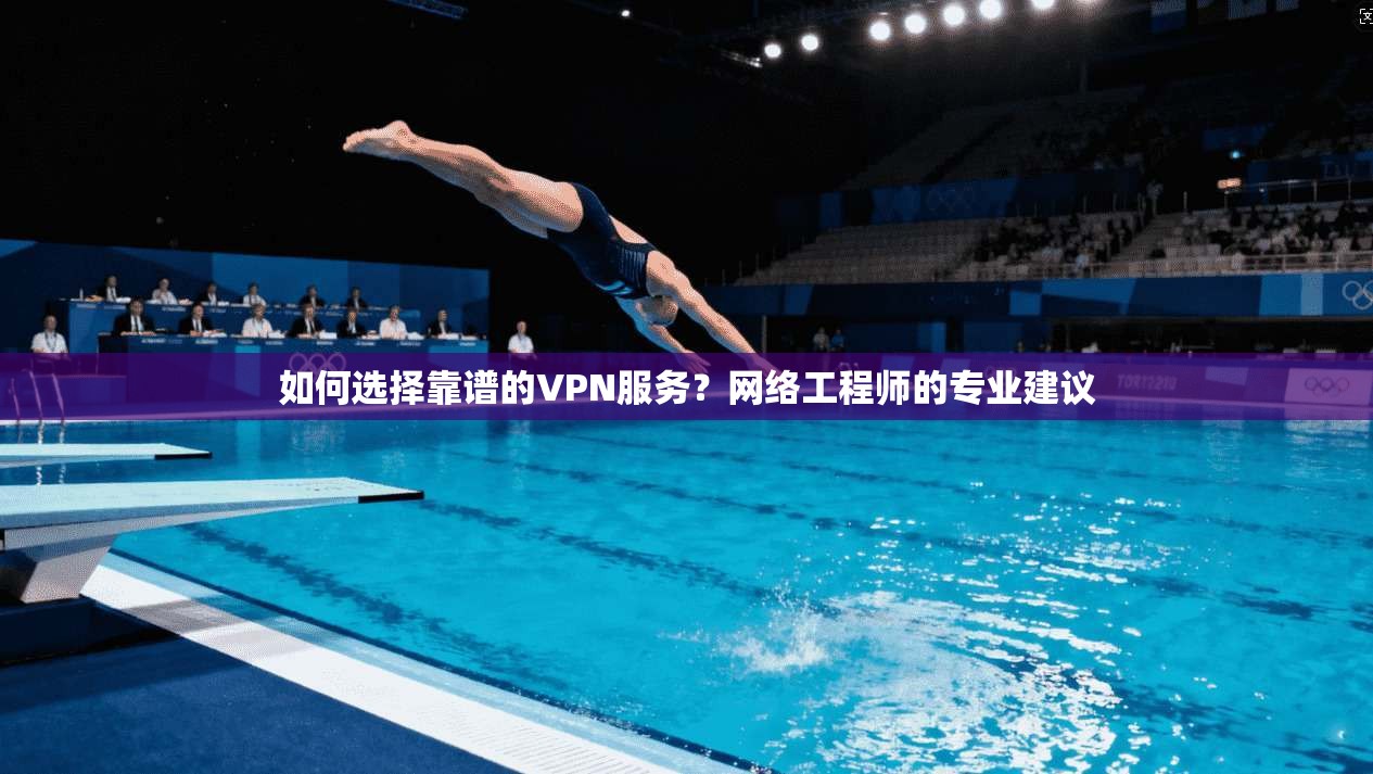 如何选择靠谱的VPN服务？网络工程师的专业建议