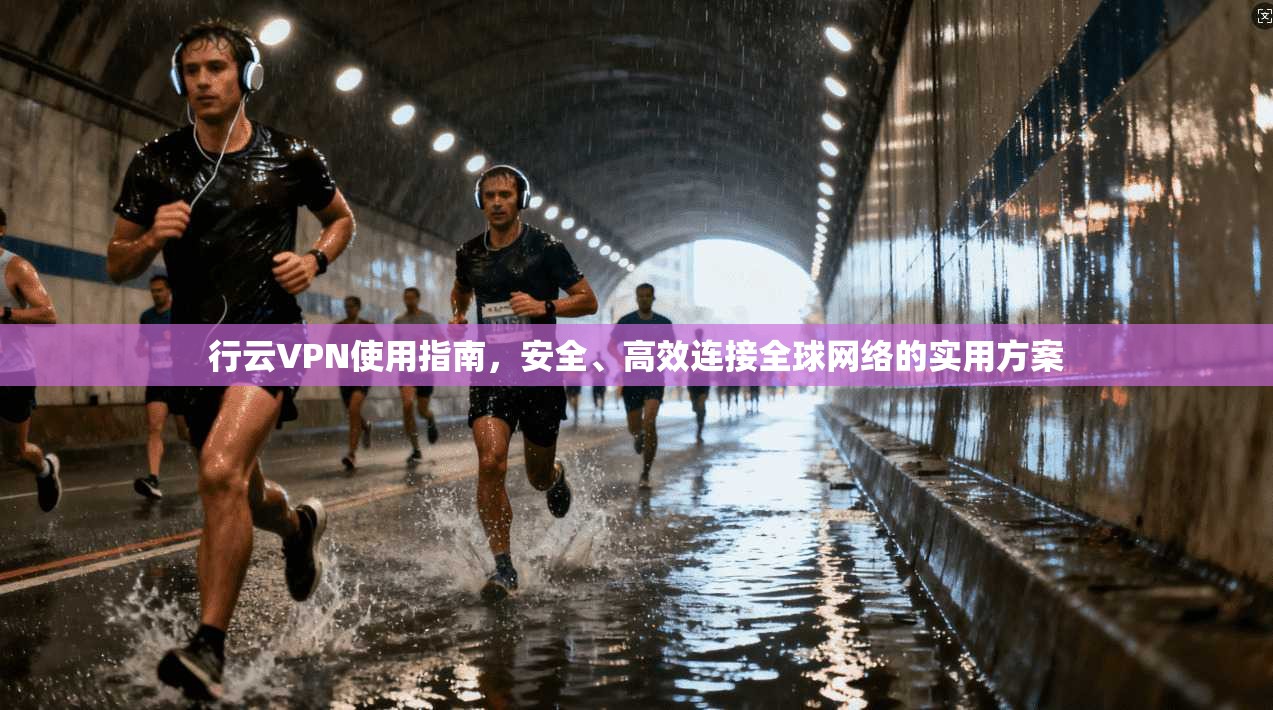 行云VPN使用指南，安全、高效连接全球网络的实用方案