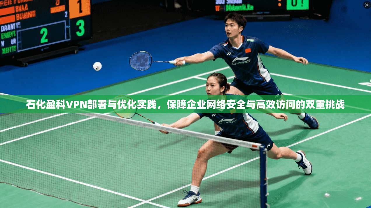 石化盈科VPN部署与优化实践,保障企业网络安全与高效访问的双重挑战 石化盈科VPN部署与优化实践,保障企业网络安全与高效访问的双重挑战