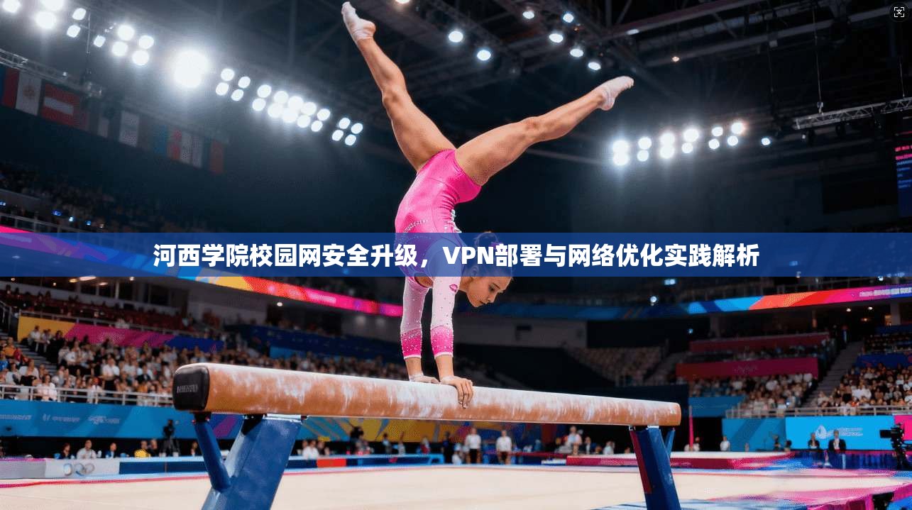 河西学院校园网安全升级,VPN部署与网络优化实践解析 河西学院校园网安全升级,VPN部署与网络优化实践解析