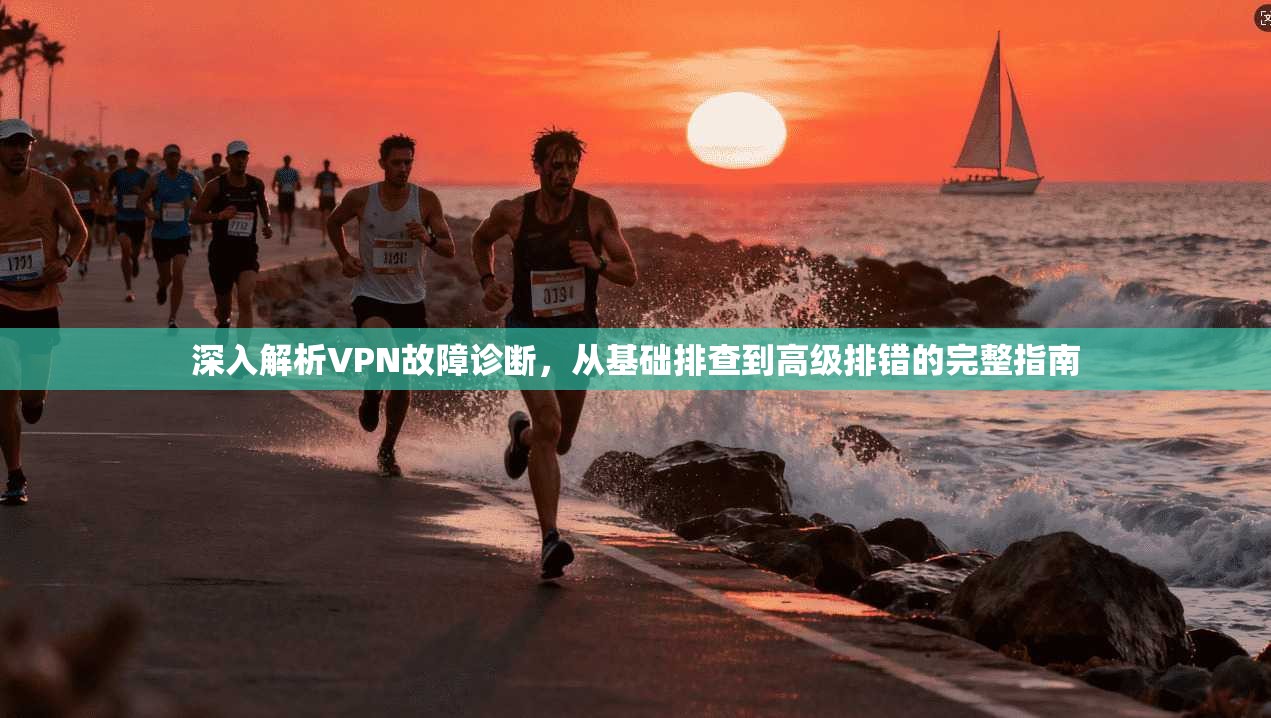 深入解析VPN故障诊断，从基础排查到高级排错的完整指南