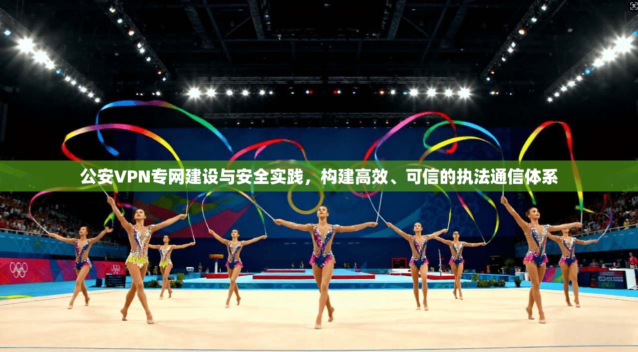 公安VPN专网建设与安全实践，构建高效、可信的执法通信体系