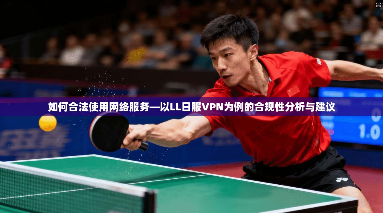 如何合法使用网络服务—以LL日服VPN为例的合规性分析与建议