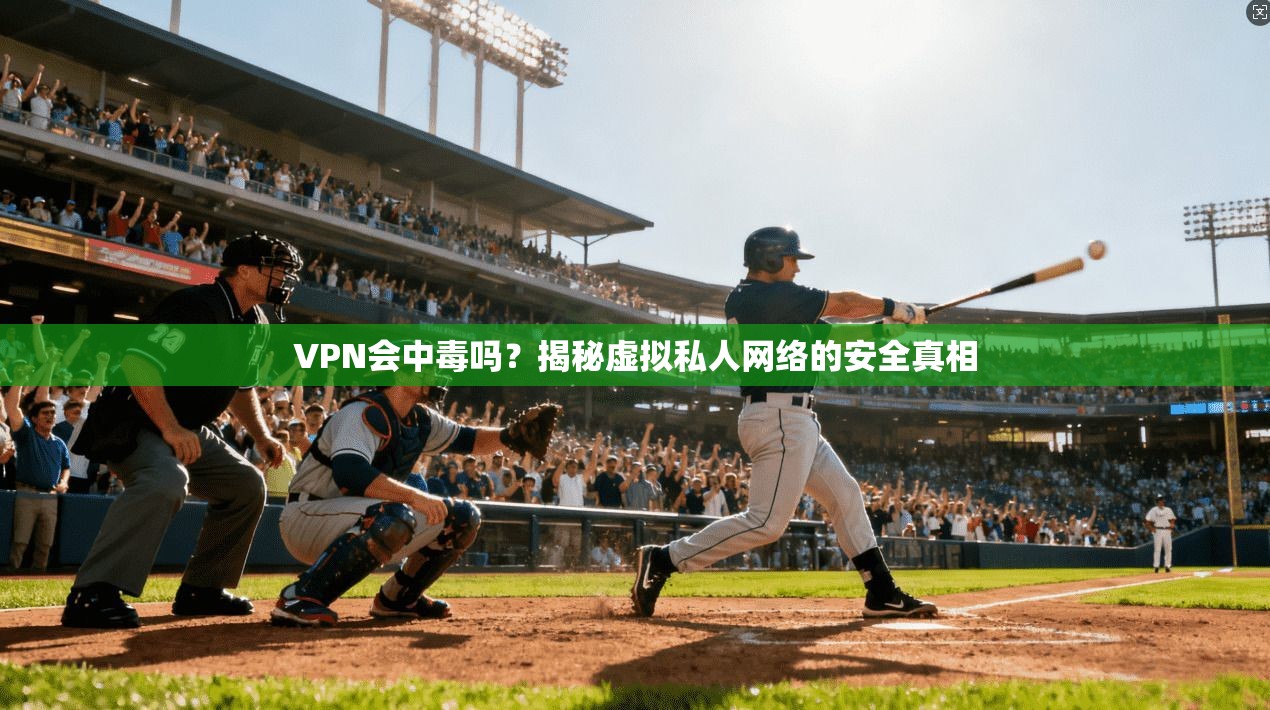 VPN会中毒吗？揭秘虚拟私人网络的安全真相