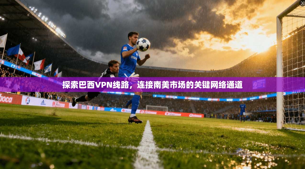探索巴西VPN线路，连接南美市场的关键网络通道