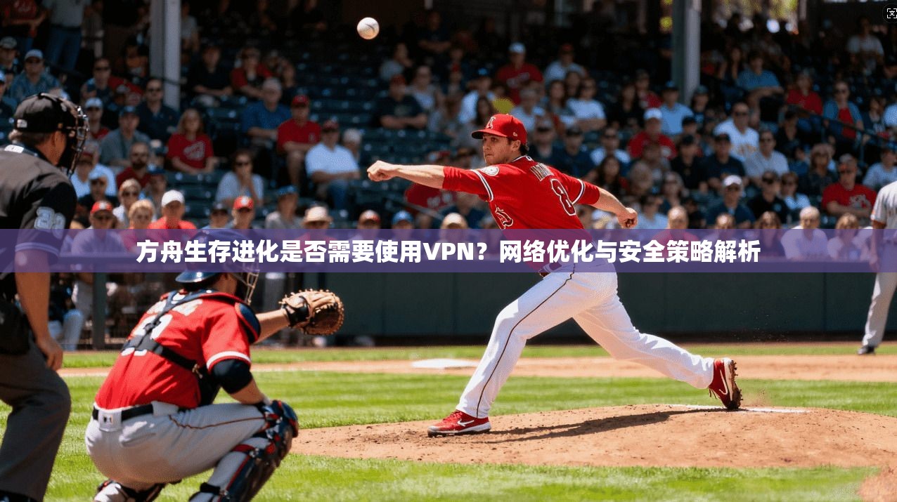 方舟生存进化是否需要使用VPN？网络优化与安全策略解析