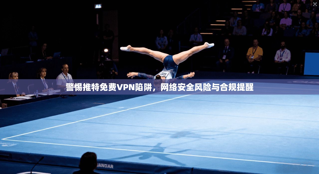 警惕推特免费VPN陷阱，网络安全风险与合规提醒