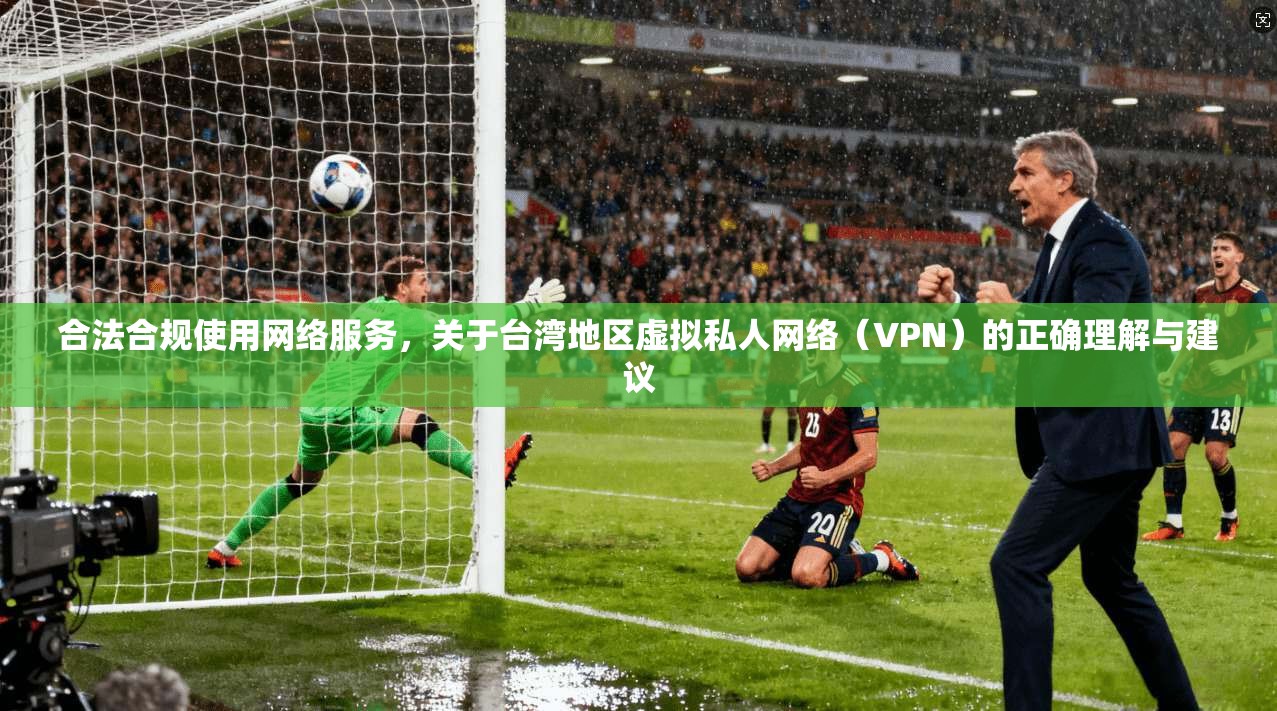 合法合规使用网络服务，关于台湾地区虚拟私人网络（VPN）的正确理解与建议
