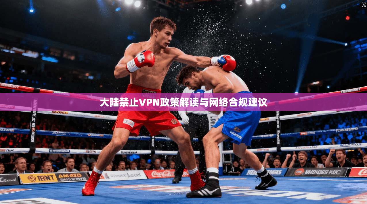大陆禁止VPN政策解读与网络合规建议 大陆禁止VPN政策解读与网络合规建议