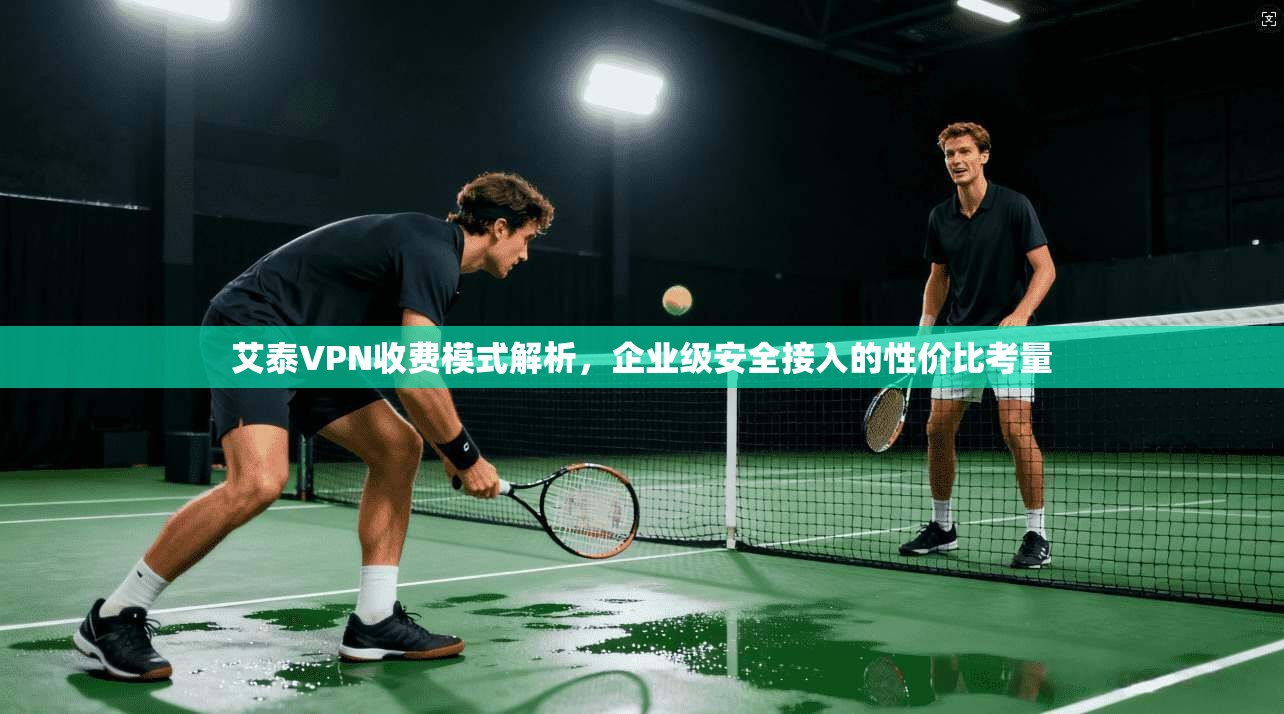 艾泰VPN收费模式解析,企业级安全接入的性价比考量 艾泰VPN收费模式解析,企业级安全接入的性价比考量