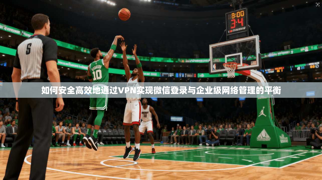 如何安全高效地通过VPN实现微信登录与企业级网络管理的平衡