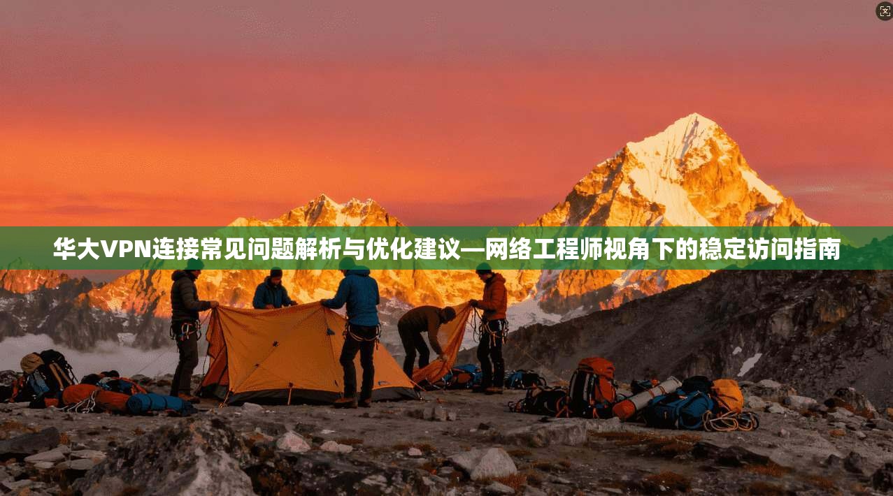 华大VPN连接常见问题解析与优化建议—网络工程师视角下的稳定访问指南