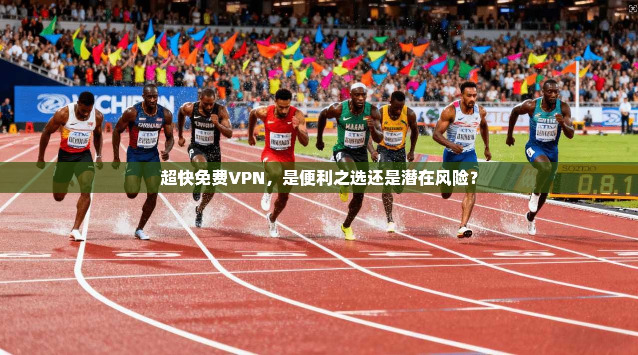 超快免费VPN，是便利之选还是潜在风险？