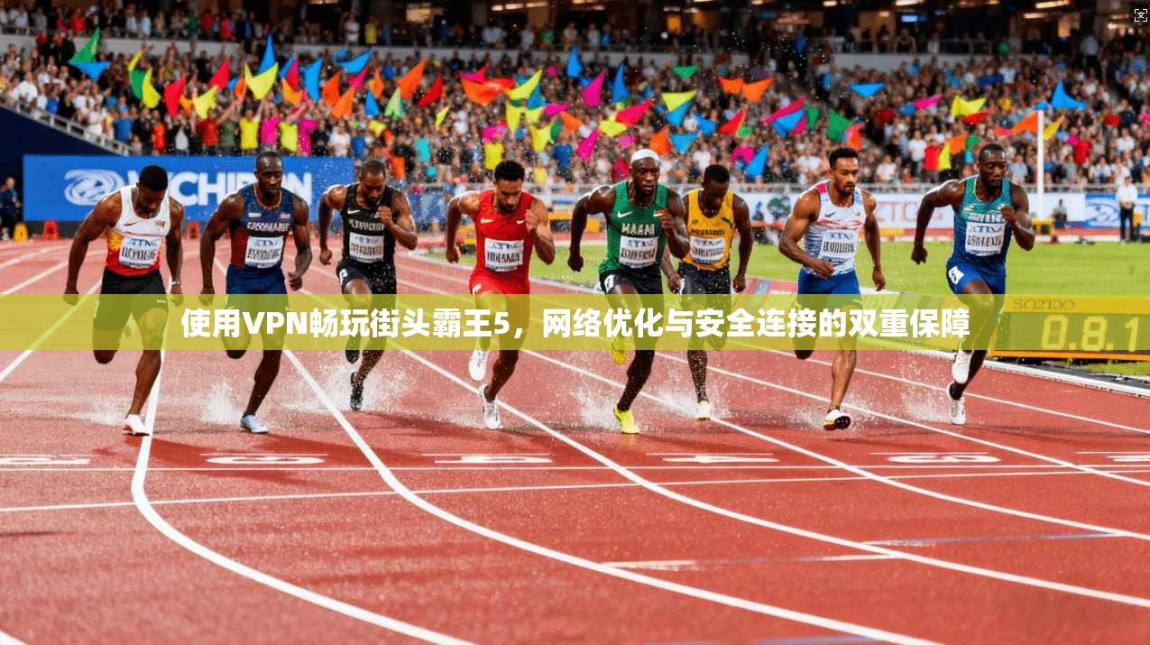 使用VPN畅玩街头霸王5，网络优化与安全连接的双重保障