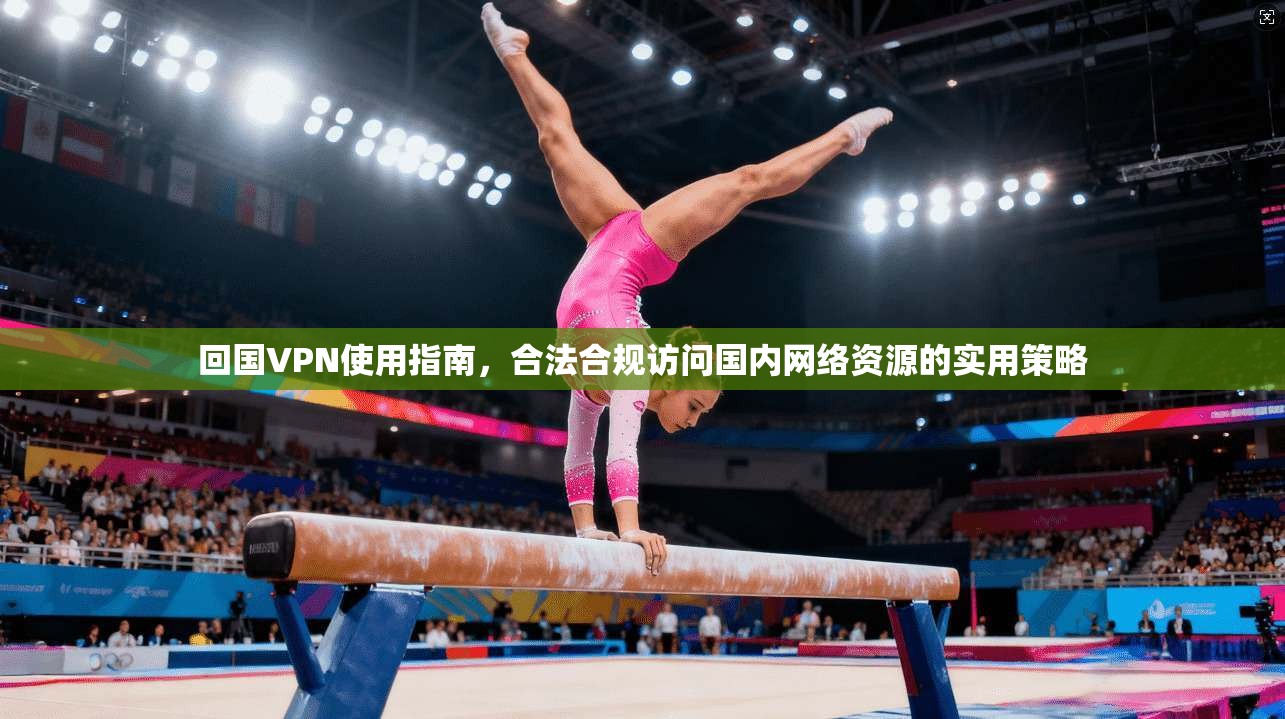 回国VPN使用指南，合法合规访问国内网络资源的实用策略