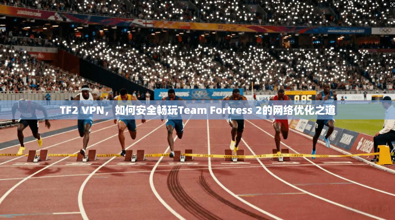 TF2 VPN，如何安全畅玩Team Fortress 2的网络优化之道