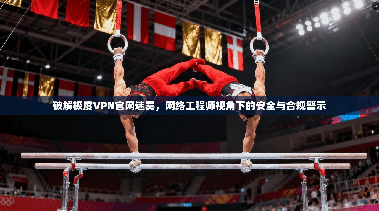 破解极度VPN官网迷雾，网络工程师视角下的安全与合规警示