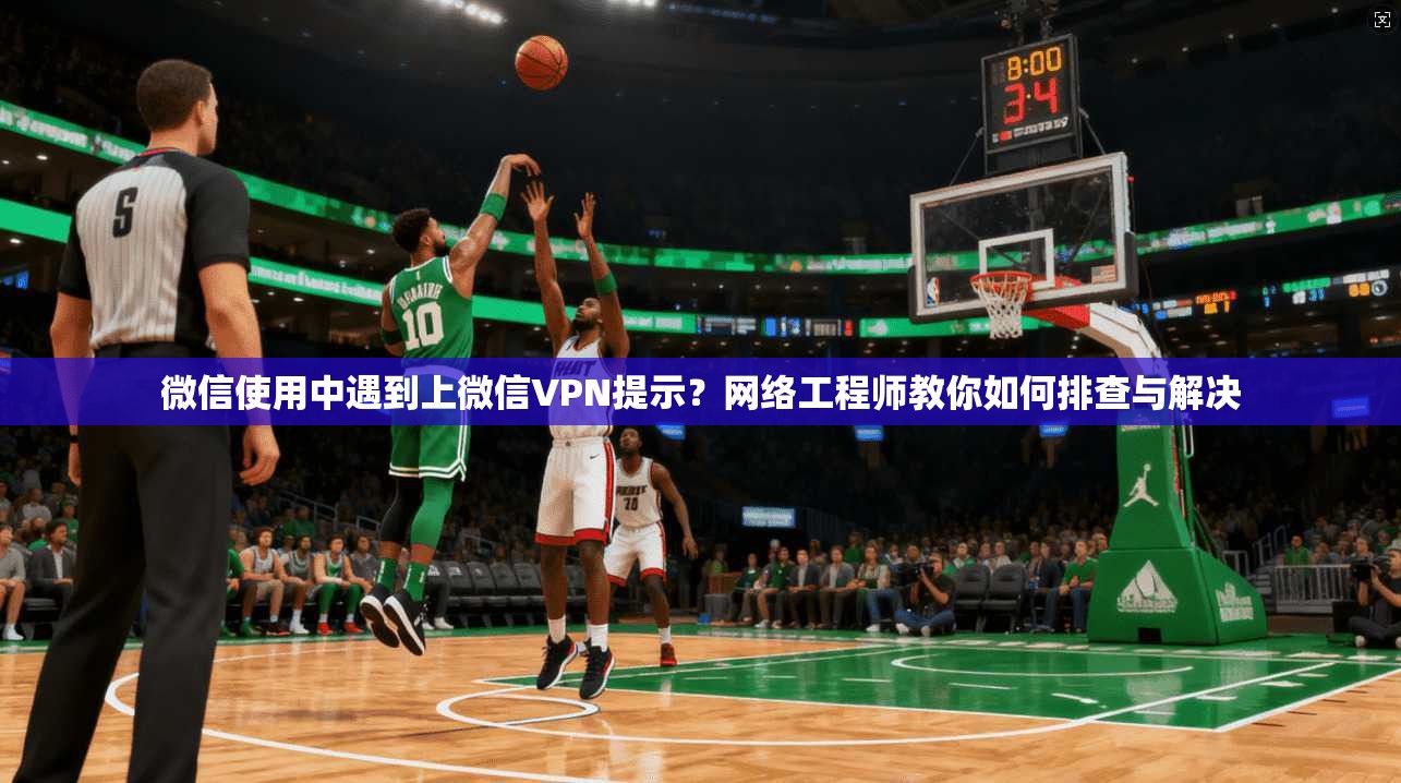 微信使用中遇到上微信VPN提示？网络工程师教你如何排查与解决