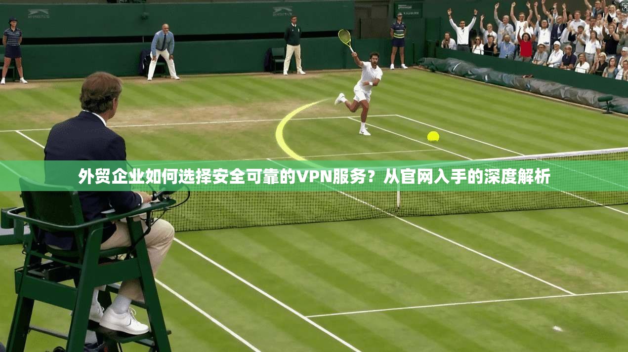 外贸企业如何选择安全可靠的VPN服务？从官网入手的深度解析