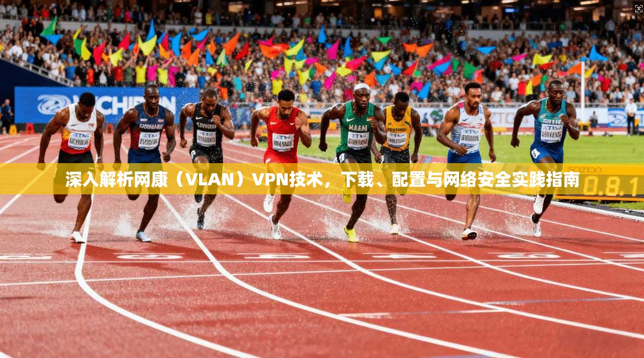 深入解析网康(VLAN)VPN技术,下载、配置与网络安全实践指南 深入解析网康(VLAN)VPN技术,下载、配置与网络安全实践指南