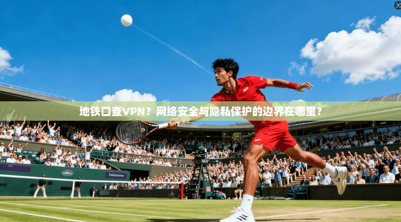 地铁口查VPN？网络安全与隐私保护的边界在哪里？