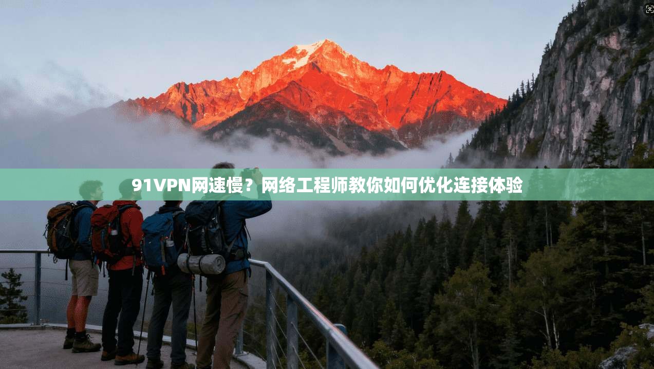 91VPN网速慢？网络工程师教你如何优化连接体验