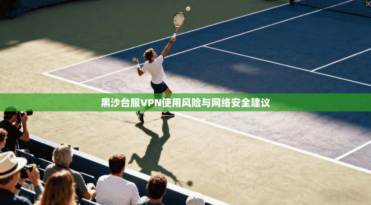 黑沙台服VPN使用风险与网络安全建议