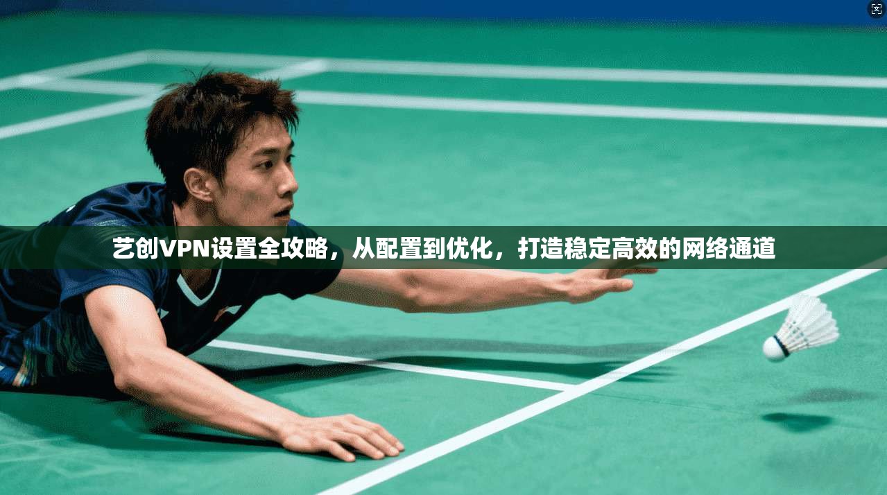 艺创VPN设置全攻略，从配置到优化，打造稳定高效的网络通道