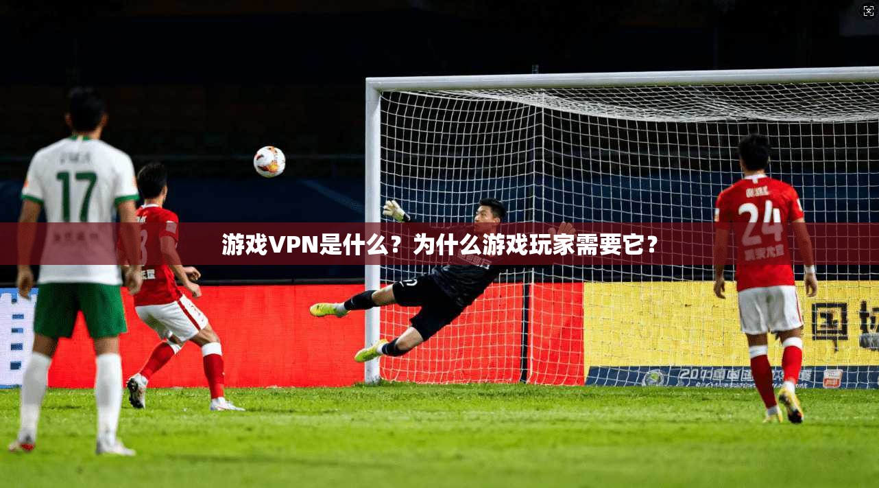游戏VPN是什么？为什么游戏玩家需要它？