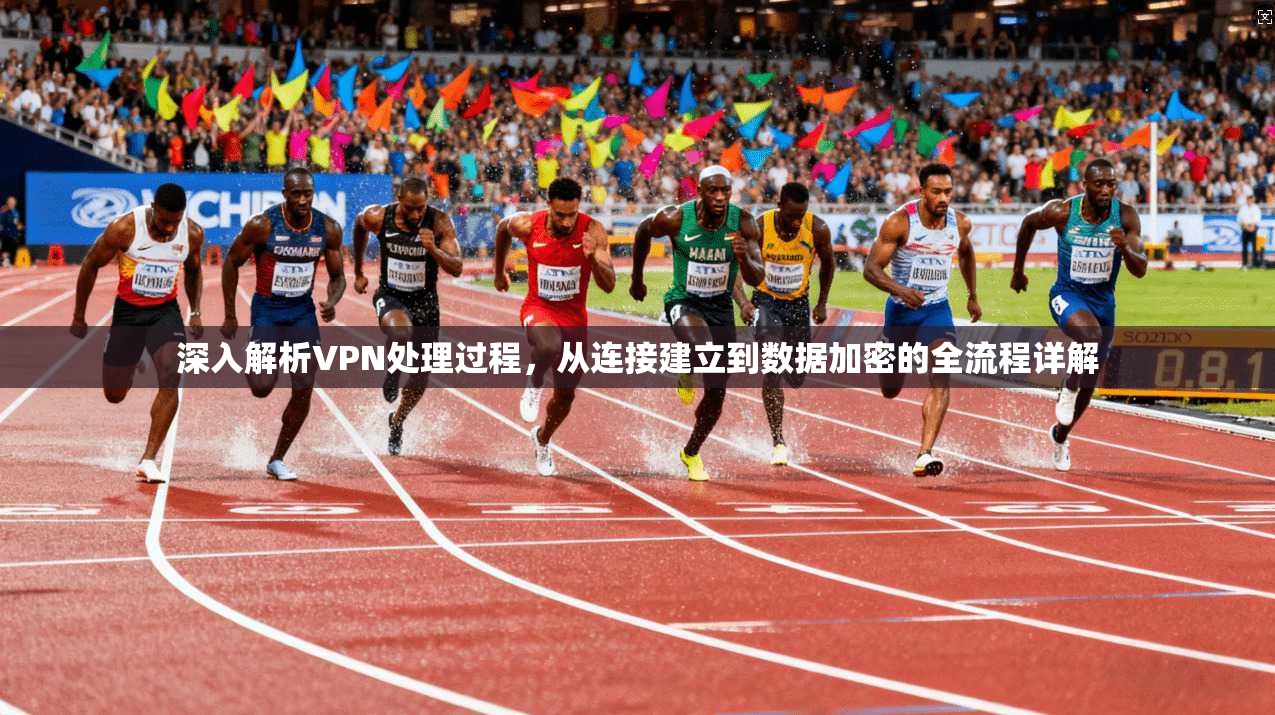 深入解析VPN处理过程，从连接建立到数据加密的全流程详解