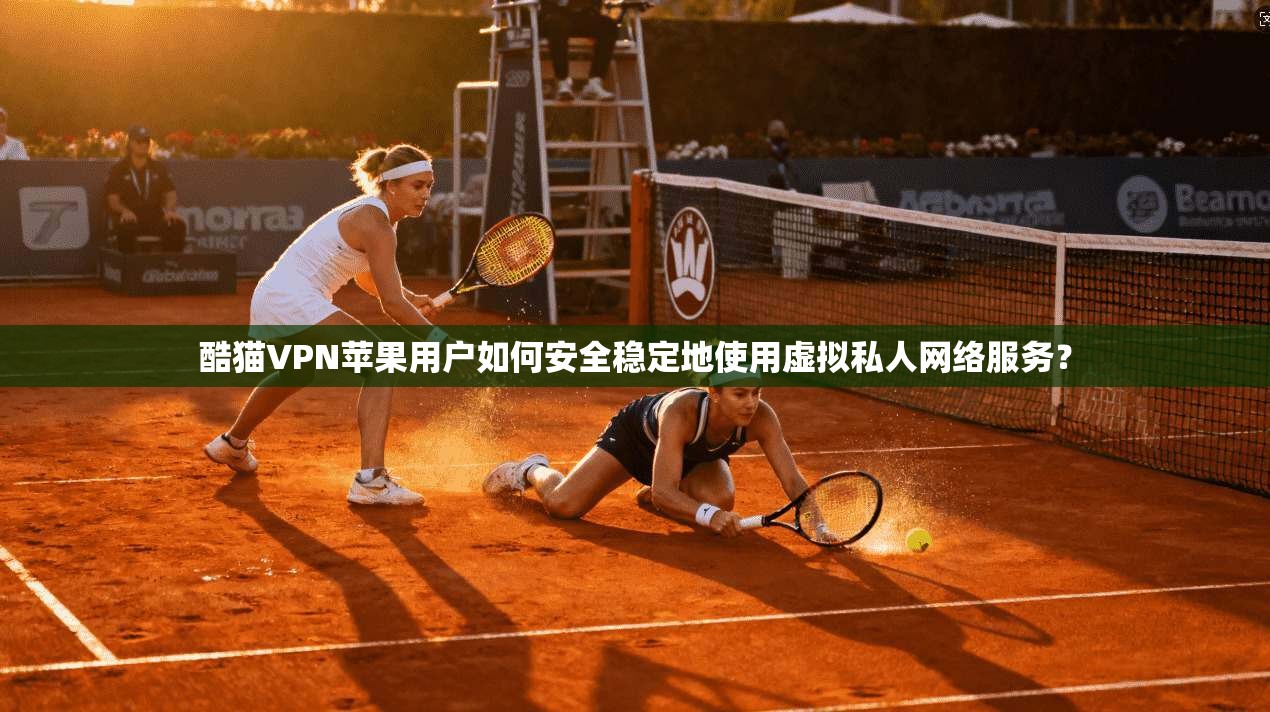 酷猫VPN苹果用户如何安全稳定地使用虚拟私人网络服务？