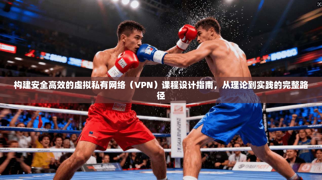构建安全高效的虚拟私有网络（VPN）课程设计指南，从理论到实践的完整路径
