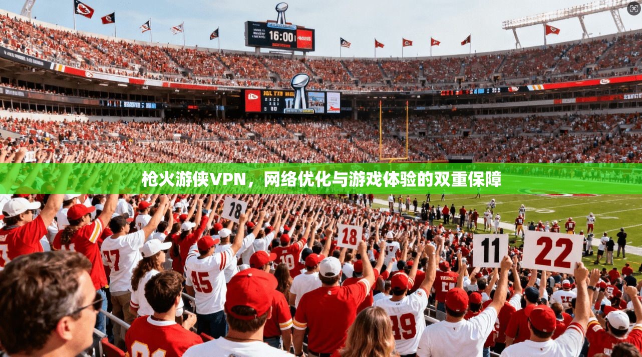 枪火游侠VPN，网络优化与游戏体验的双重保障