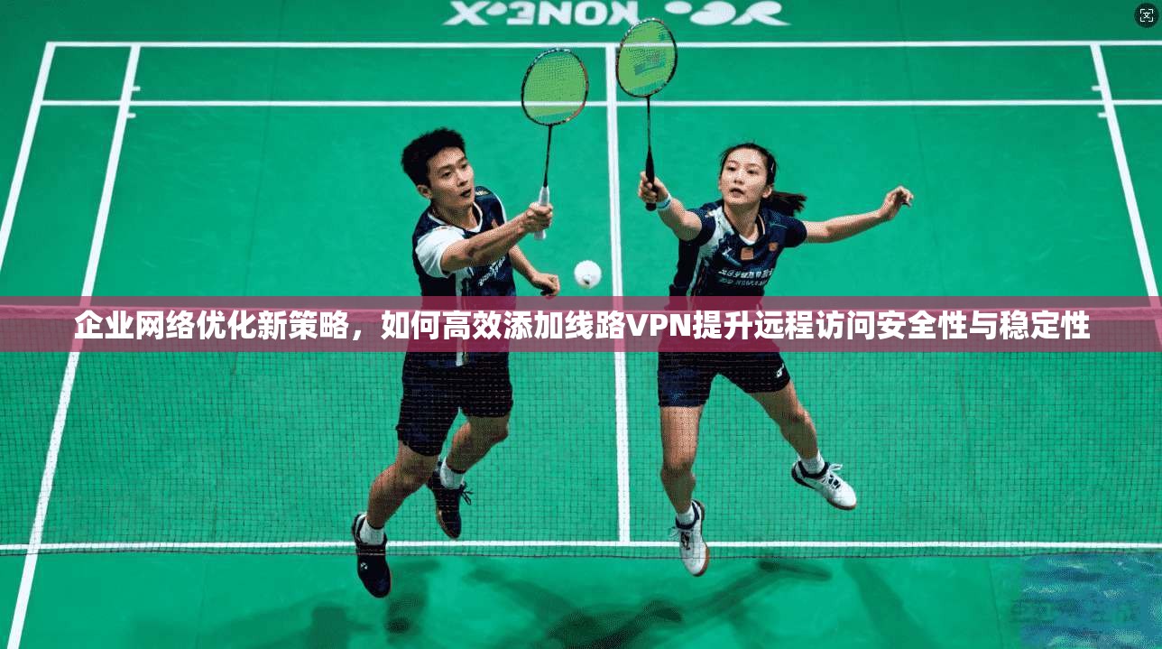 企业网络优化新策略，如何高效添加线路VPN提升远程访问安全性与稳定性