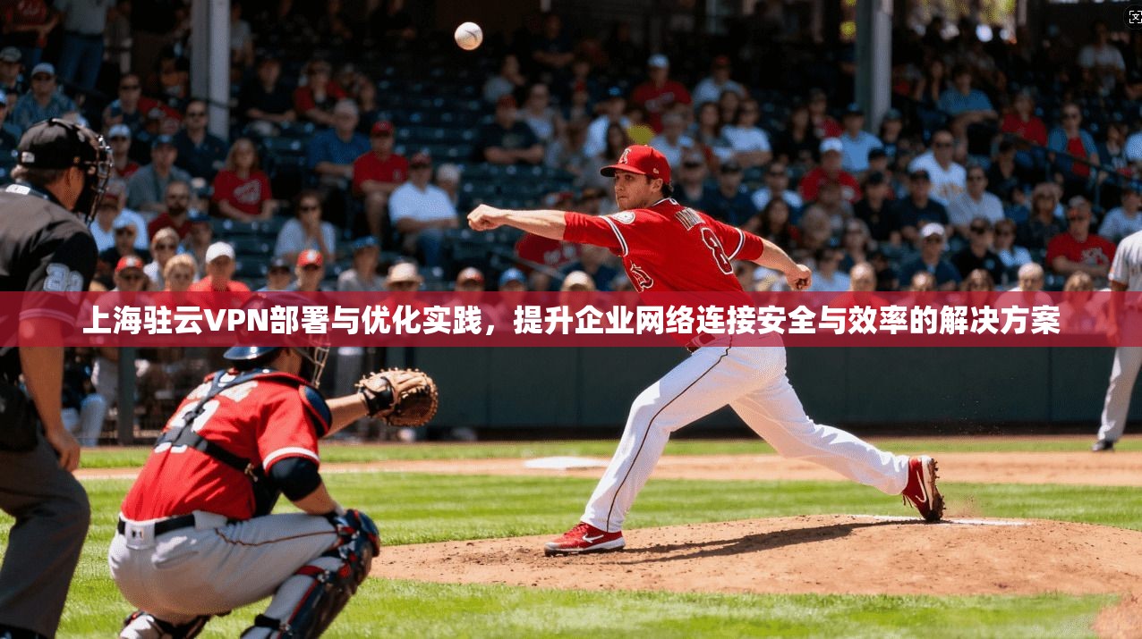 上海驻云VPN部署与优化实践，提升企业网络连接安全与效率的解决方案
