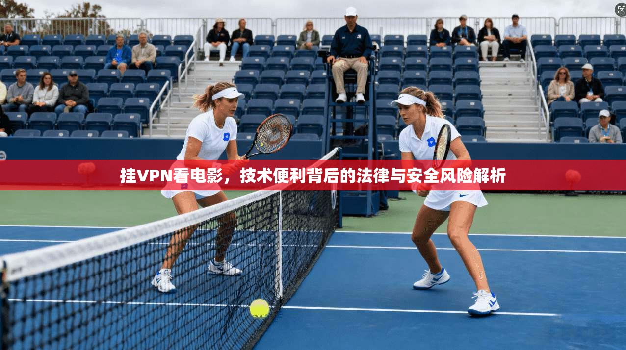 挂VPN看电影，技术便利背后的法律与安全风险解析