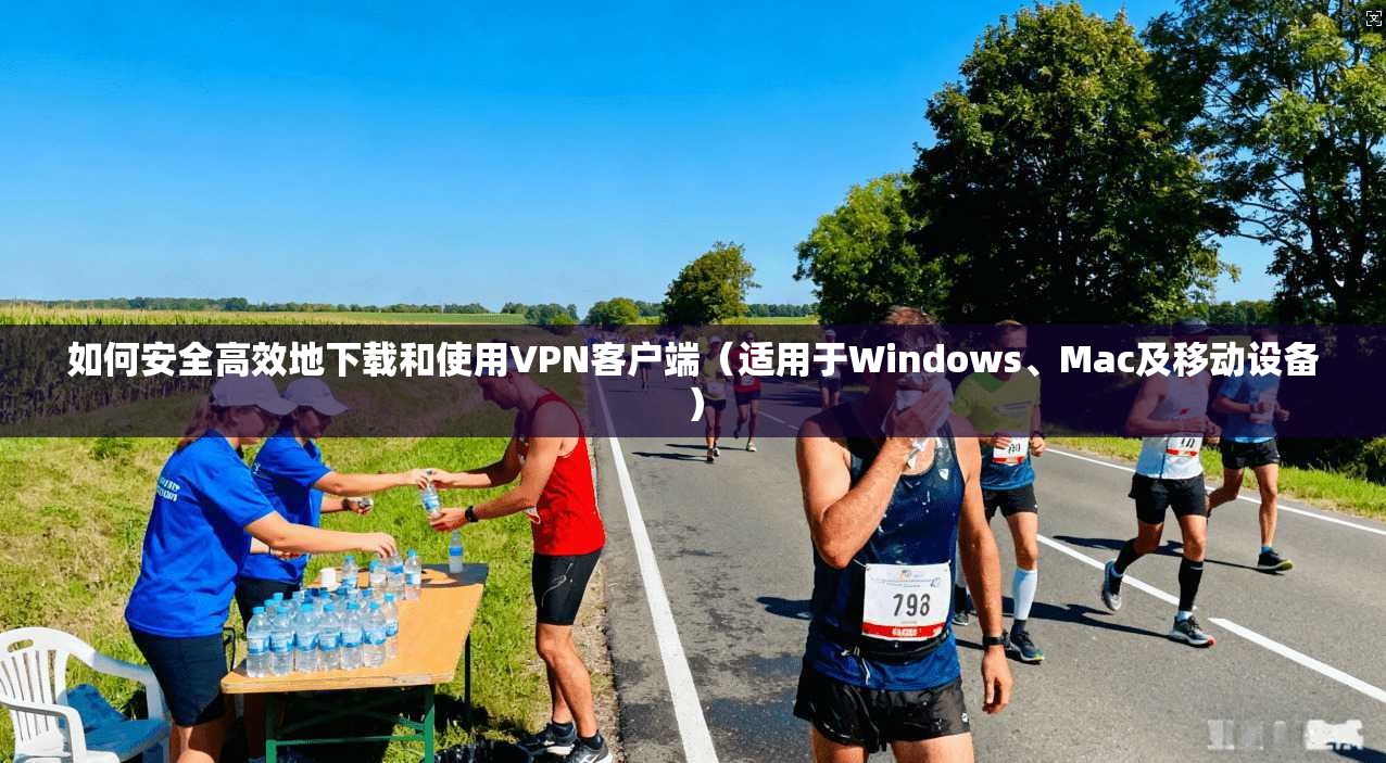 如何安全高效地下载和使用VPN客户端（适用于Windows、Mac及移动设备）