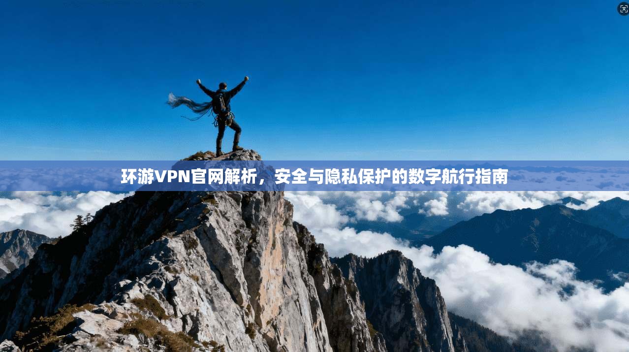 环游VPN官网解析，安全与隐私保护的数字航行指南