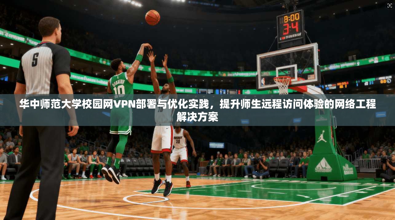 华中师范大学校园网VPN部署与优化实践，提升师生远程访问体验的网络工程解决方案