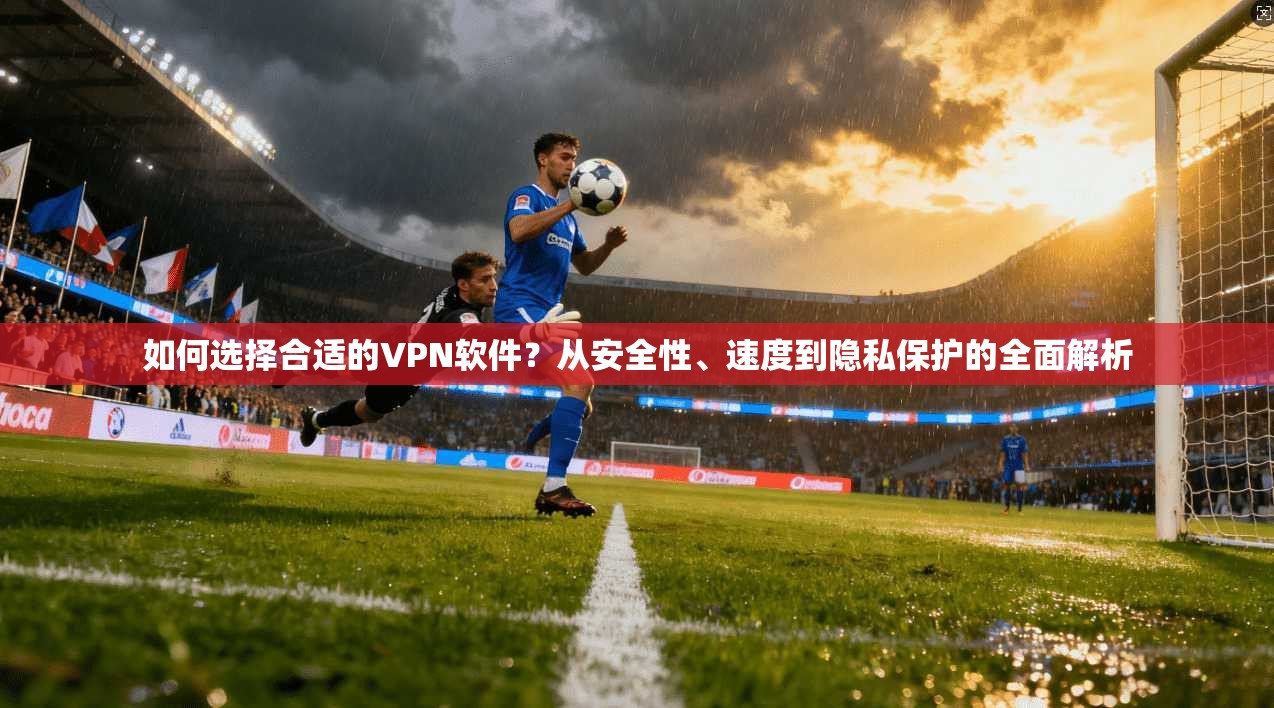 如何选择合适的VPN软件？从安全性、速度到隐私保护的全面解析