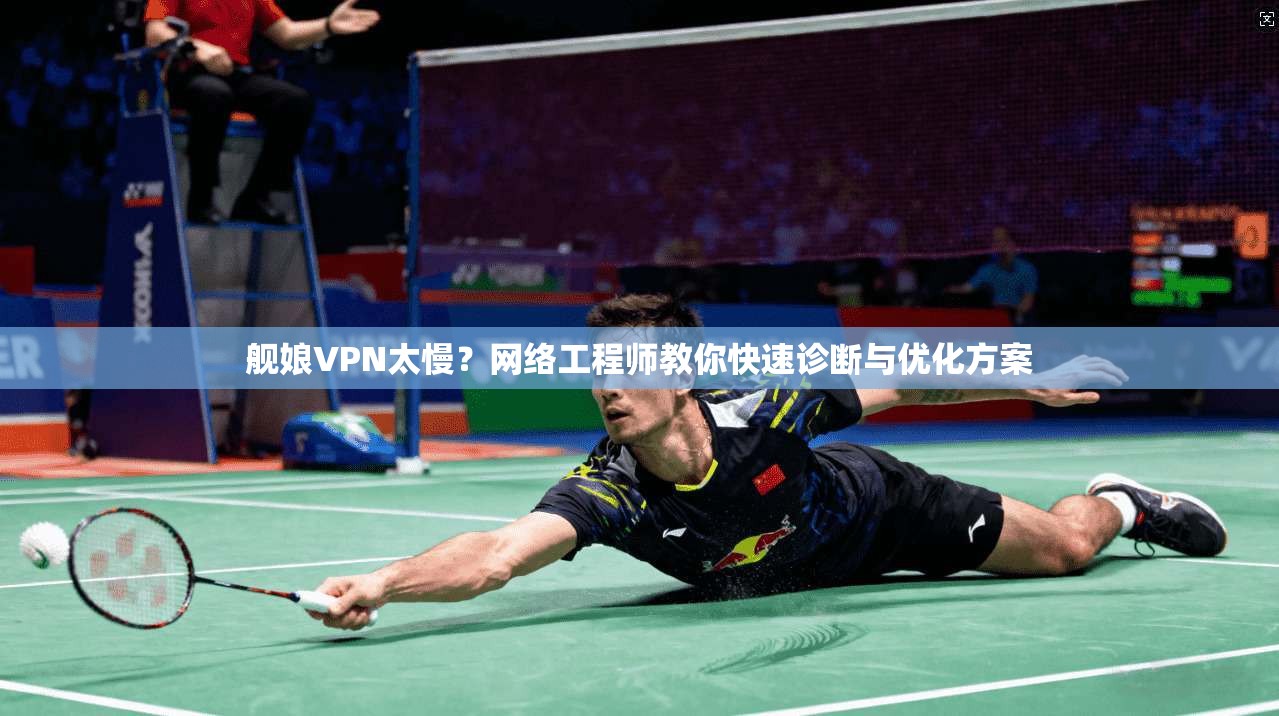 舰娘VPN太慢?网络工程师教你快速诊断与优化方案 舰娘VPN太慢?网络工程师教你快速诊断与优化方案