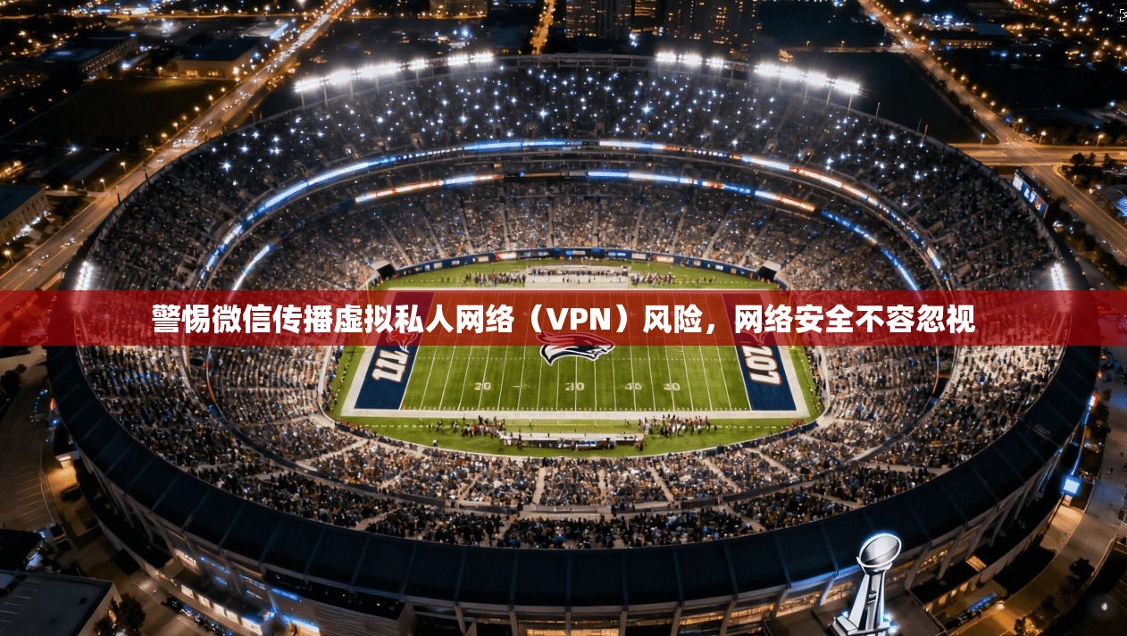 警惕微信传播虚拟私人网络(VPN)风险,网络安全不容忽视 警惕微信传播虚拟私人网络(VPN)风险,网络安全不容忽视