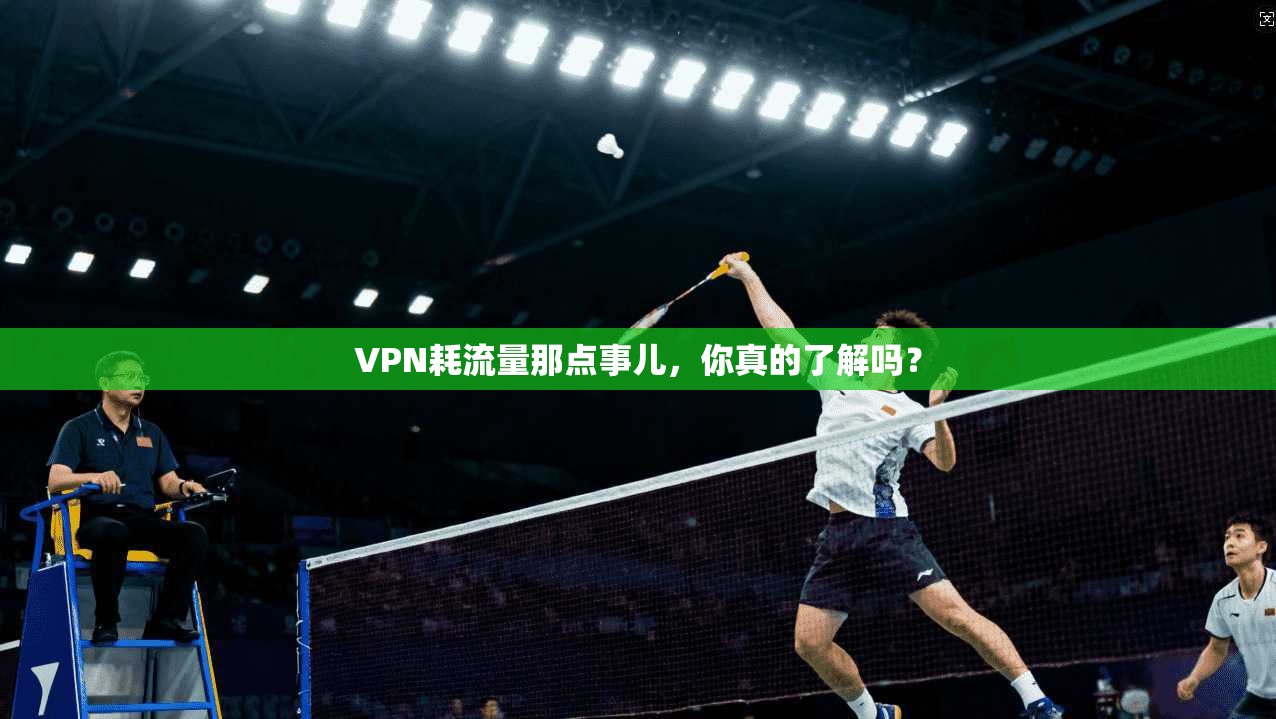 VPN耗流量那点事儿,你真的了解吗? VPN耗流量那点事儿,你真的了解吗?
