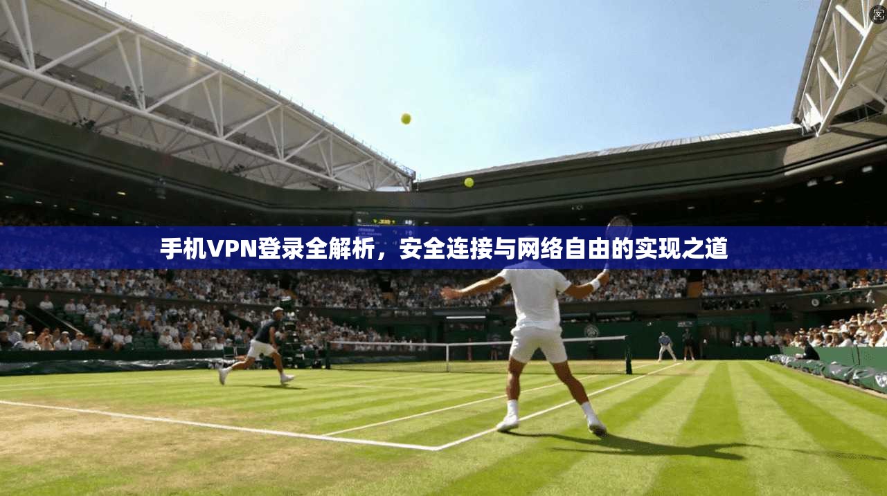 手机VPN登录全解析,安全连接与网络自由的实现之道 手机VPN登录全解析,安全连接与网络自由的实现之道