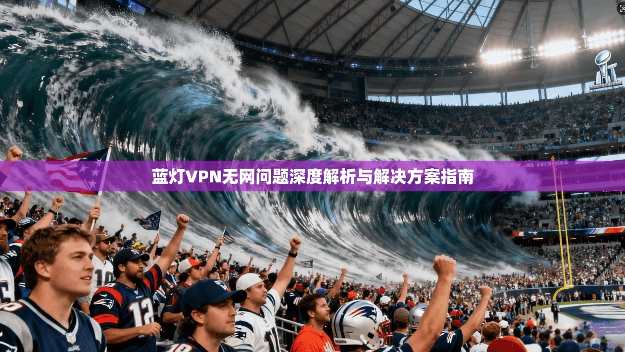 蓝灯VPN无网问题深度解析与解决方案指南