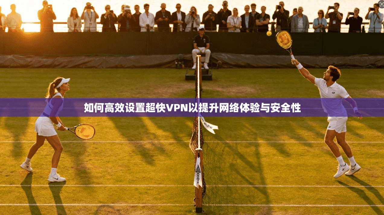 如何高效设置超快VPN以提升网络体验与安全性 如何高效设置超快VPN以提升网络体验与安全性
