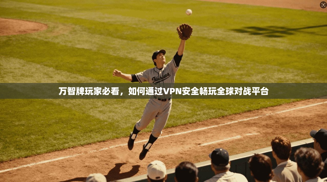 万智牌玩家必看,如何通过VPN安全畅玩全球对战平台 万智牌玩家必看,如何通过VPN安全畅玩全球对战平台