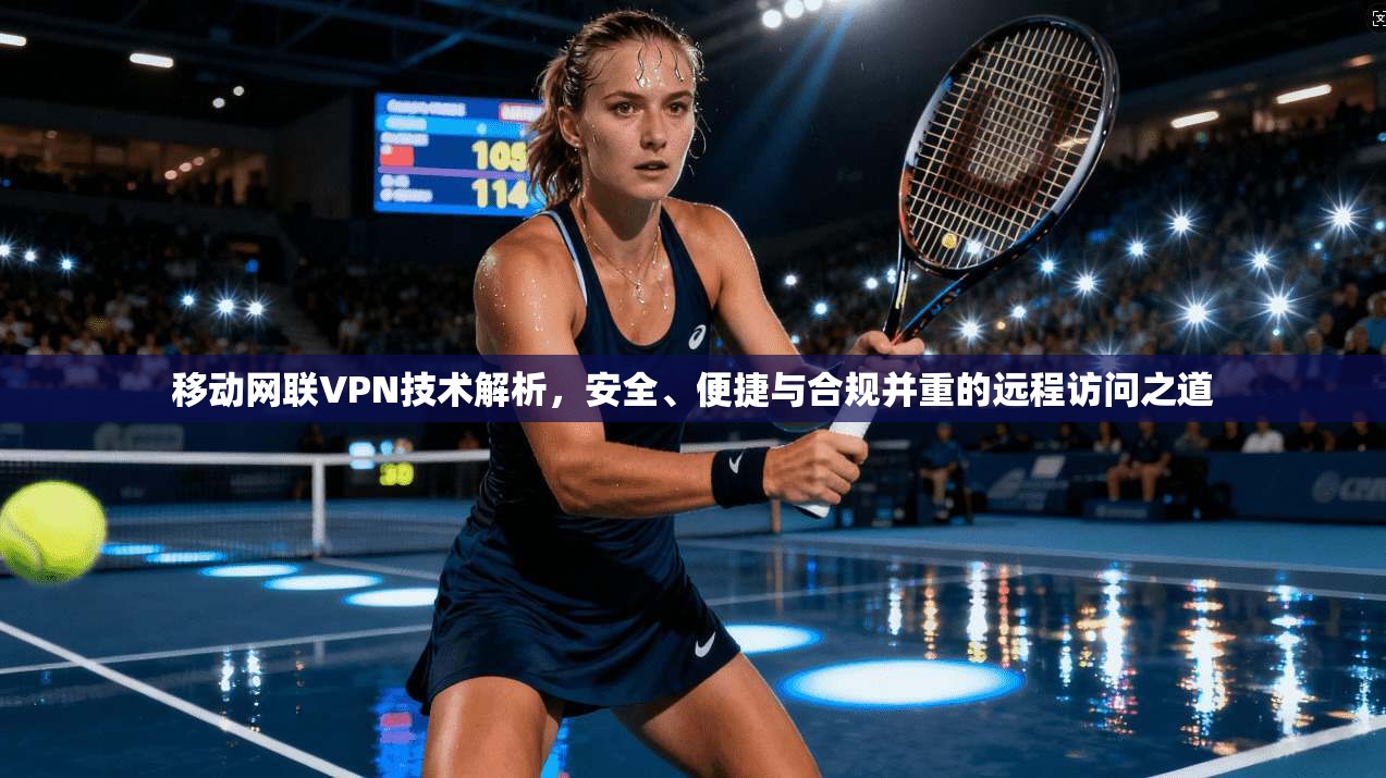 移动网联VPN技术解析，安全、便捷与合规并重的远程访问之道