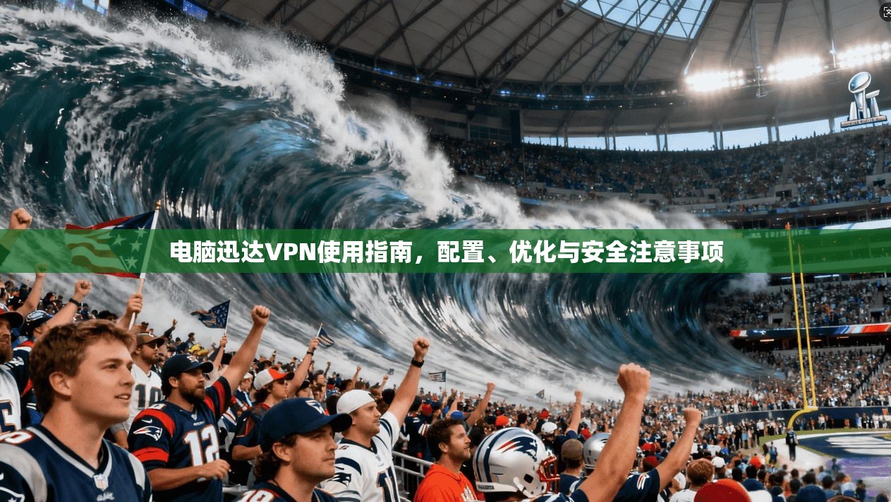 电脑迅达VPN使用指南，配置、优化与安全注意事项